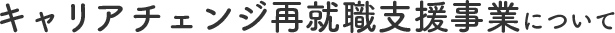 キャリアチェンジ再就職支援事業について