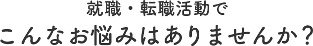 就職・転職活動でこんなお悩みはありませんか？